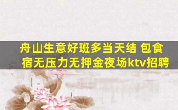 舟山生意好班多当天结 包食宿无压力无押金夜场ktv招聘